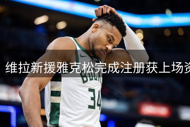 维拉新援雅克松完成注册获上场资格 将出战枪手